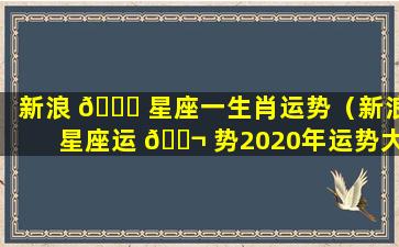 新浪 🐟 星座一生肖运势（新浪星座运 🐬 势2020年运势大全）